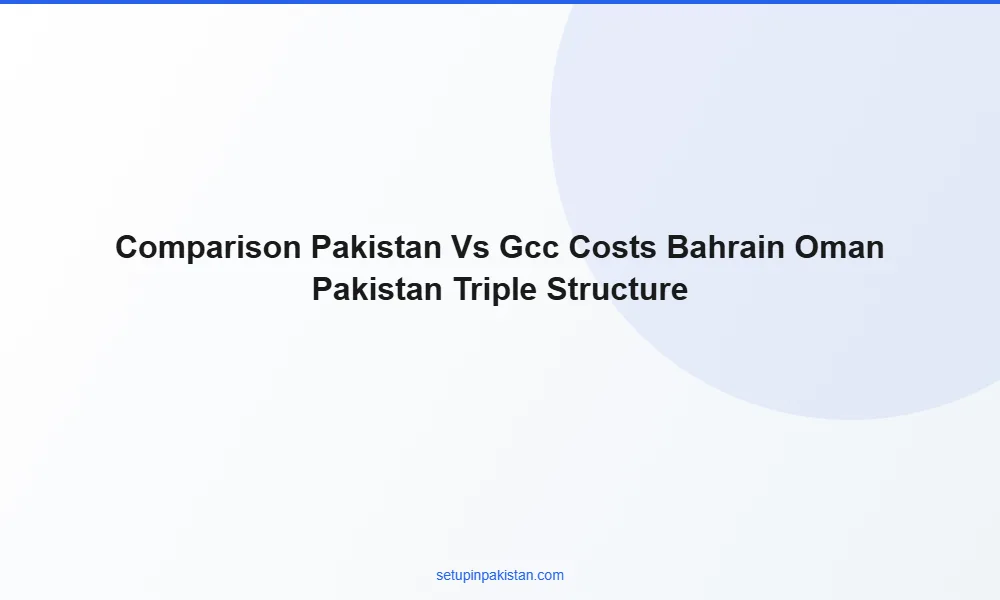 Bahrain-Oman-Pakistan Triple Structure — Gulf Investor Advan 2 Cost comparison table Pakistan vs Dubai vs Bahrain company formation